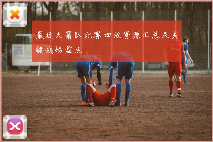 最近火箭队比赛回放资源汇总及关键战绩盘点