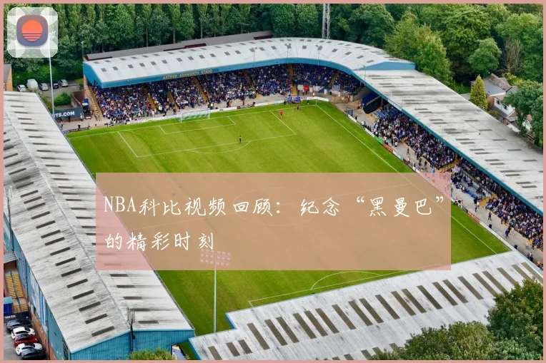 NBA科比视频回顾：纪念“黑曼巴”的精彩时刻