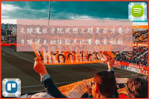 足球魔法学院设想主题是否为青少年球迷互动体验及比赛教育创新