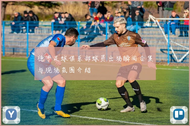 德甲足球俱乐部球员出场瞬间合集与现场氛围介绍