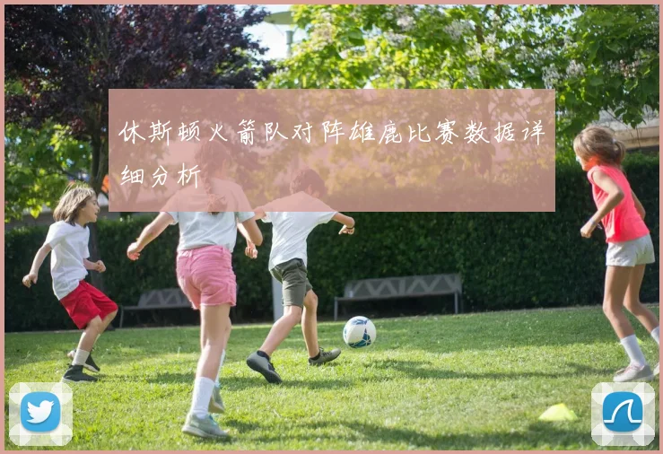 休斯顿火箭队对阵雄鹿比赛数据详细分析