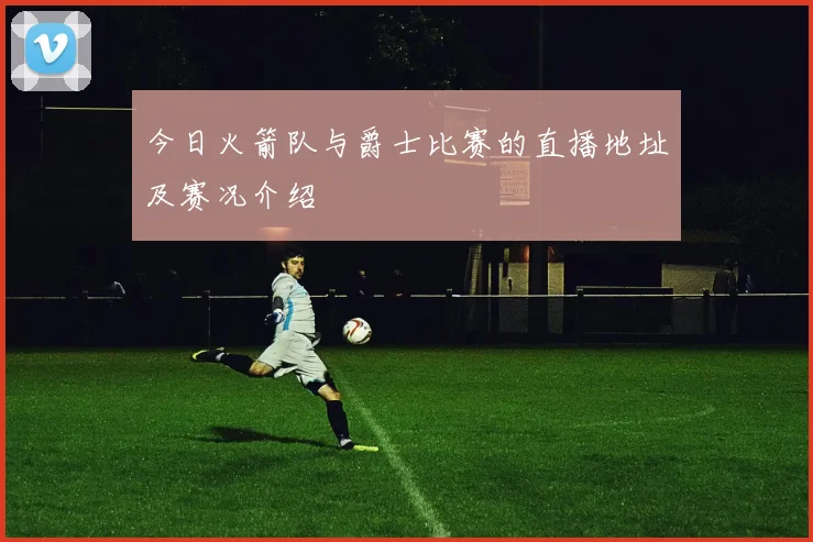 今日火箭队与爵士比赛的直播地址及赛况介绍