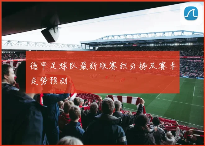 德甲足球队最新联赛积分榜及赛季走势预测